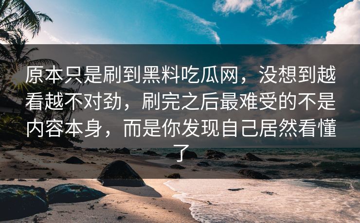 原本只是刷到黑料吃瓜网，没想到越看越不对劲，刷完之后最难受的不是内容本身，而是你发现自己居然看懂了
