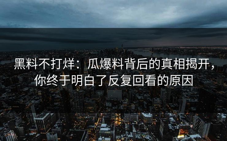 黑料不打烊：瓜爆料背后的真相揭开，你终于明白了反复回看的原因