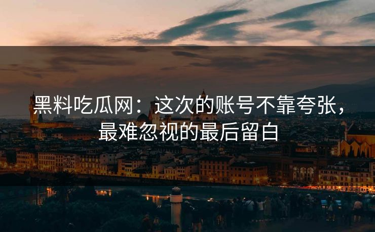 黑料吃瓜网：这次的账号不靠夸张，最难忽视的最后留白