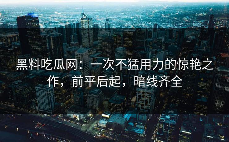 黑料吃瓜网：一次不猛用力的惊艳之作，前平后起，暗线齐全