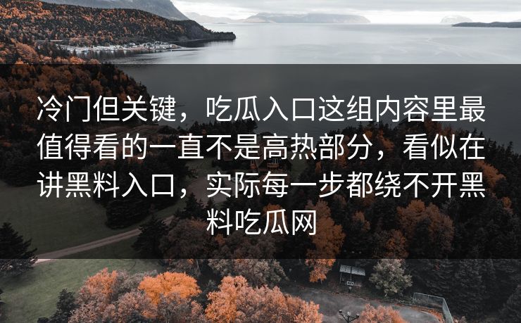 冷门但关键，吃瓜入口这组内容里最值得看的一直不是高热部分，看似在讲黑料入口，实际每一步都绕不开黑料吃瓜网