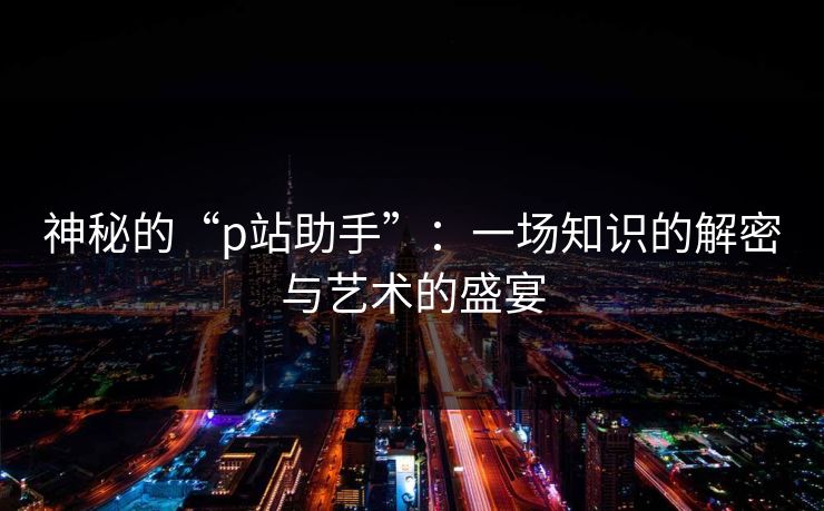 神秘的“p站助手”：一场知识的解密与艺术的盛宴
