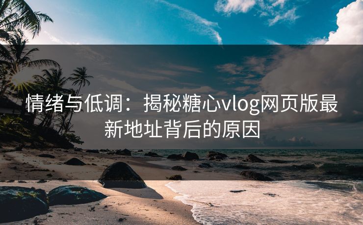 情绪与低调：揭秘糖心vlog网页版最新地址背后的原因
