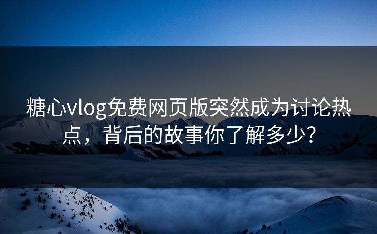糖心vlog免费网页版突然成为讨论热点，背后的故事你了解多少？
