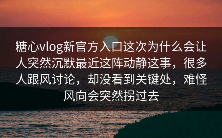 糖心vlog新官方入口这次为什么会让人突然沉默最近这阵动静这事，很多人跟风讨论，却没看到关键处，难怪风向会突然拐过去