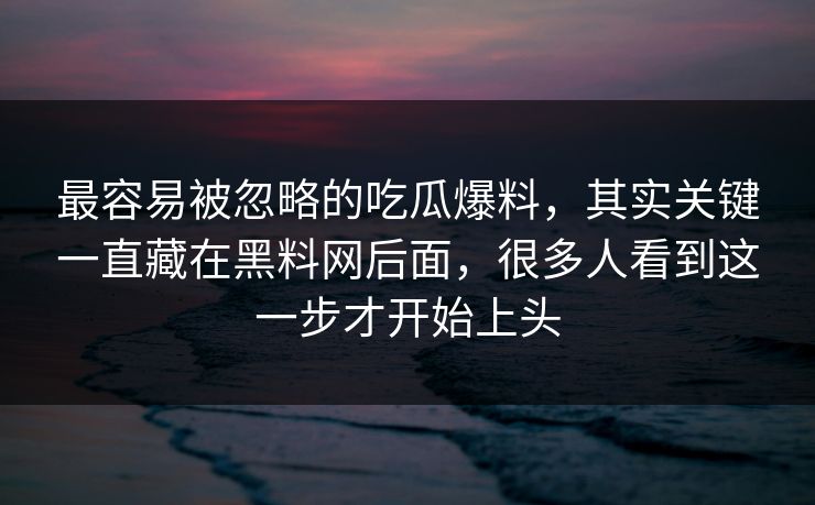 最容易被忽略的吃瓜爆料，其实关键一直藏在黑料网后面，很多人看到这一步才开始上头