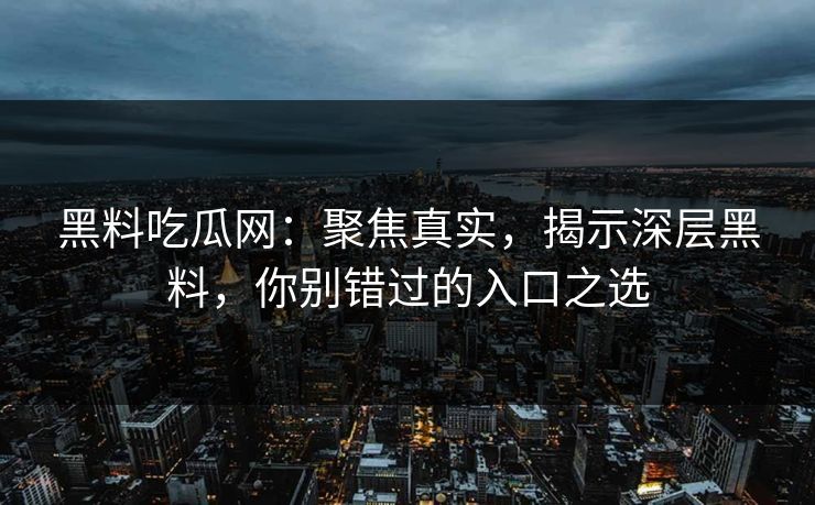 黑料吃瓜网：聚焦真实，揭示深层黑料，你别错过的入口之选