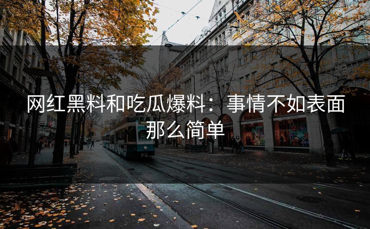网红黑料和吃瓜爆料：事情不如表面那么简单