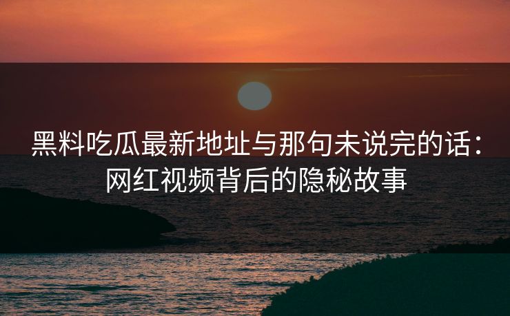 黑料吃瓜最新地址与那句未说完的话：网红视频背后的隐秘故事