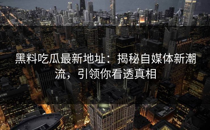 黑料吃瓜最新地址：揭秘自媒体新潮流，引领你看透真相