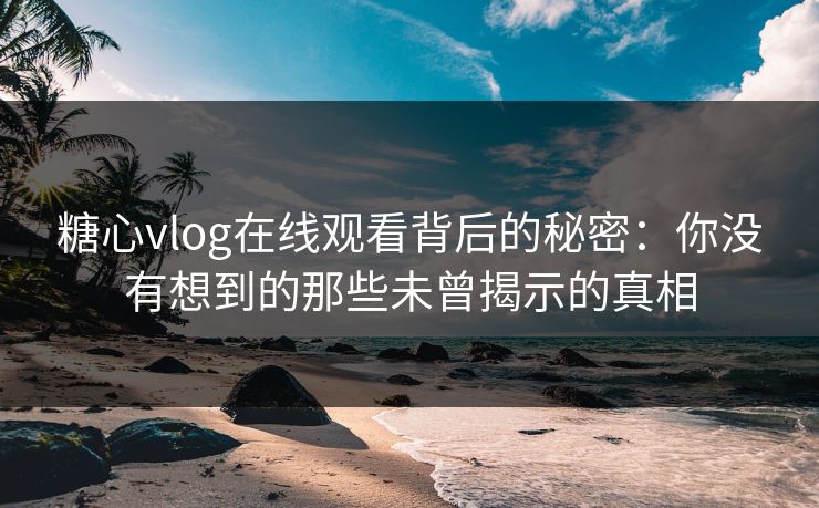 糖心vlog在线观看背后的秘密：你没有想到的那些未曾揭示的真相