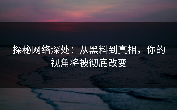 探秘网络深处：从黑料到真相，你的视角将被彻底改变