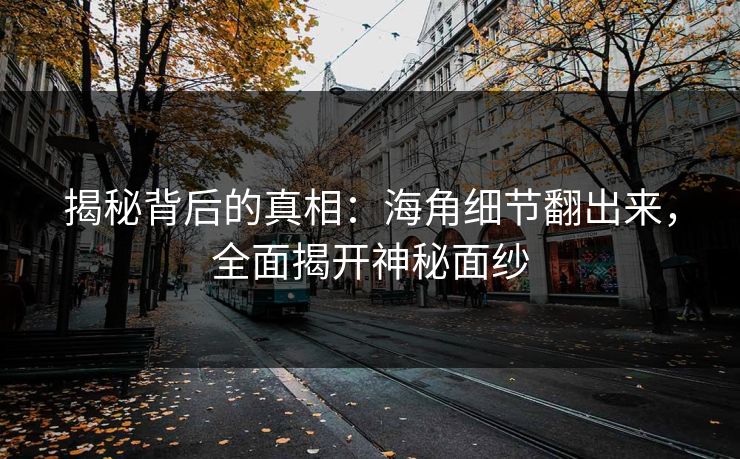 揭秘背后的真相：海角细节翻出来，全面揭开神秘面纱
