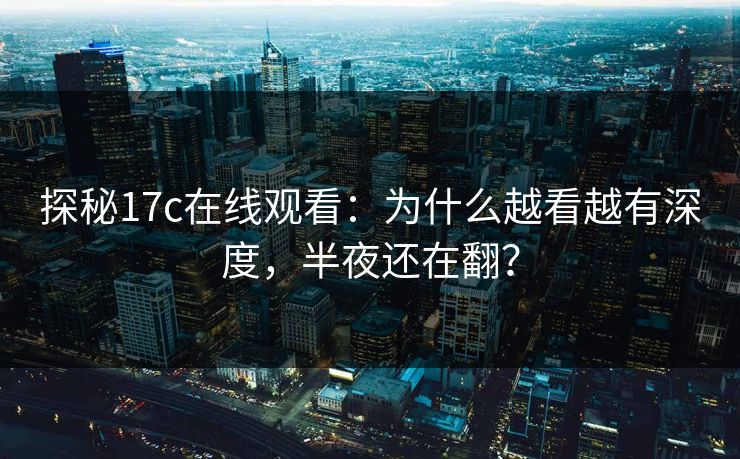 探秘17c在线观看：为什么越看越有深度，半夜还在翻？