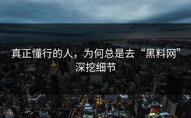 真正懂行的人，为何总是去“黑料网”深挖细节
