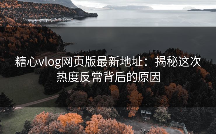 糖心vlog网页版最新地址：揭秘这次热度反常背后的原因