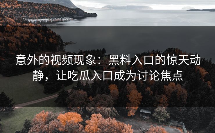 意外的视频现象：黑料入口的惊天动静，让吃瓜入口成为讨论焦点