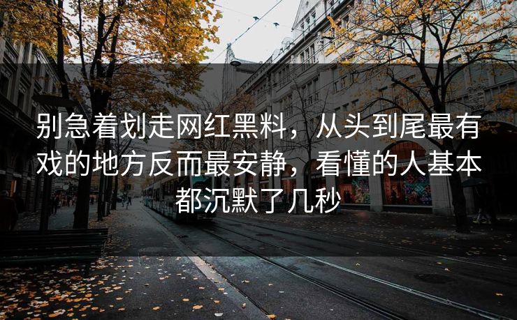 别急着划走网红黑料，从头到尾最有戏的地方反而最安静，看懂的人基本都沉默了几秒
