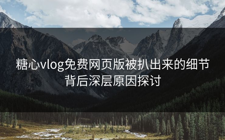 糖心vlog免费网页版被扒出来的细节背后深层原因探讨