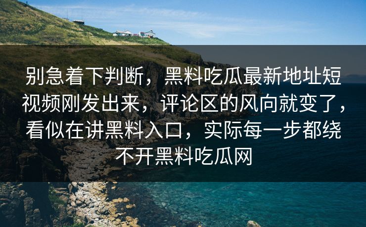 别急着下判断，黑料吃瓜最新地址短视频刚发出来，评论区的风向就变了，看似在讲黑料入口，实际每一步都绕不开黑料吃瓜网