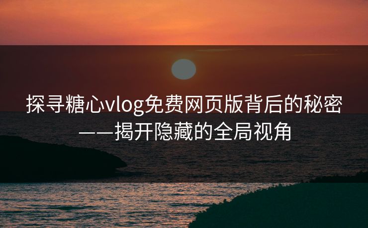 探寻糖心vlog免费网页版背后的秘密——揭开隐藏的全局视角
