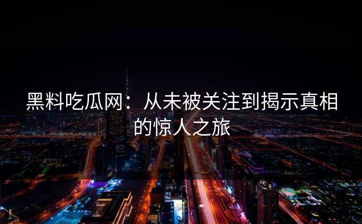 黑料吃瓜网：从未被关注到揭示真相的惊人之旅
