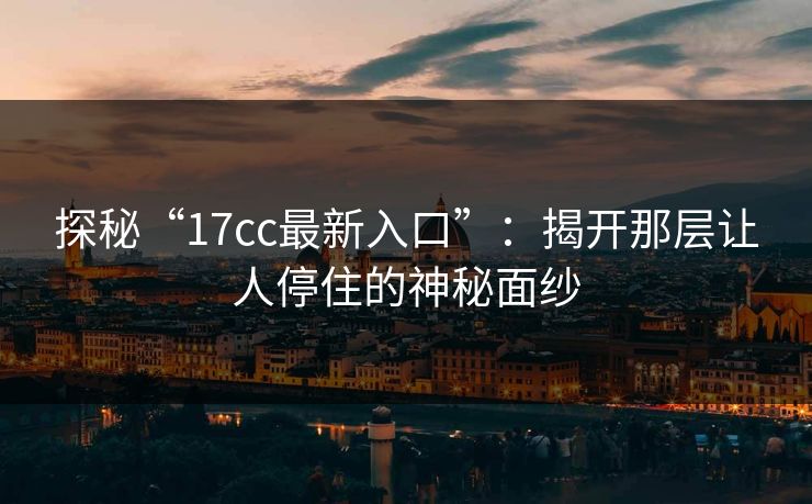 探秘“17cc最新入口”：揭开那层让人停住的神秘面纱