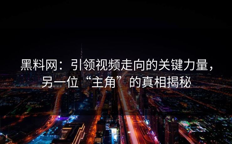 黑料网：引领视频走向的关键力量，另一位“主角”的真相揭秘