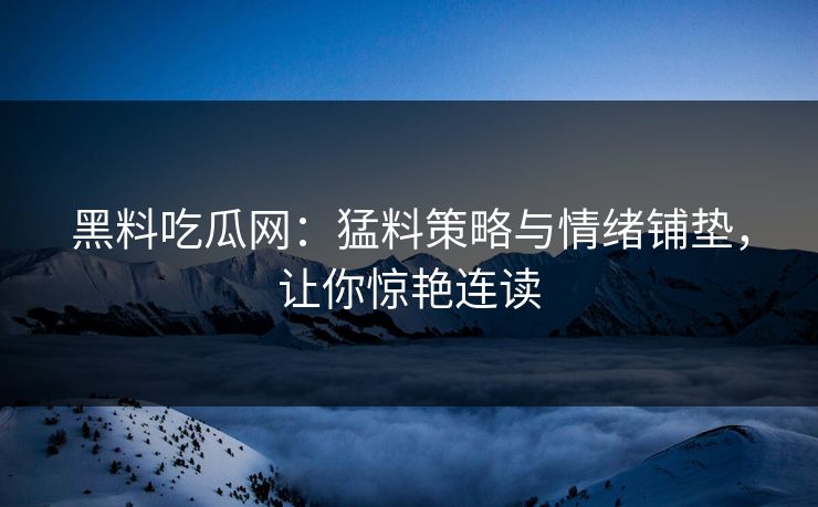 黑料吃瓜网：猛料策略与情绪铺垫，让你惊艳连读