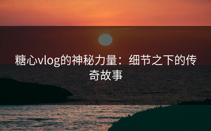 糖心vlog的神秘力量：细节之下的传奇故事