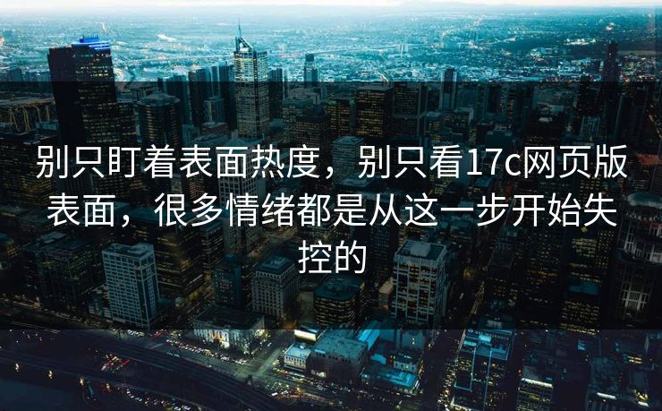 别只盯着表面热度，别只看17c网页版表面，很多情绪都是从这一步开始失控的