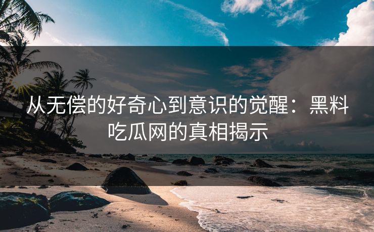 从无偿的好奇心到意识的觉醒：黑料吃瓜网的真相揭示