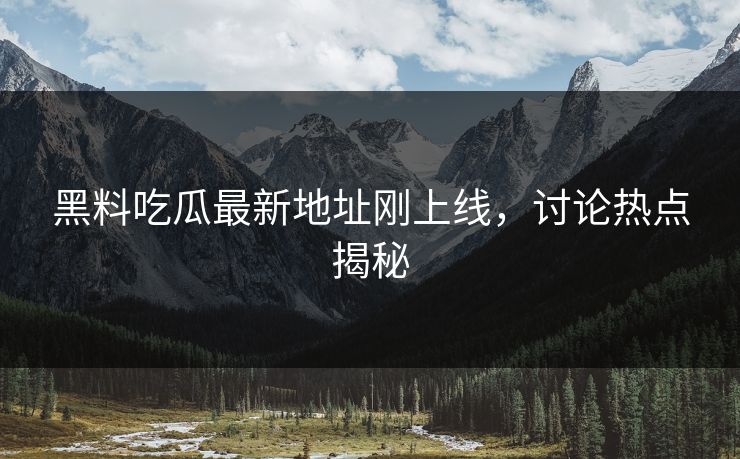 黑料吃瓜最新地址刚上线，讨论热点揭秘