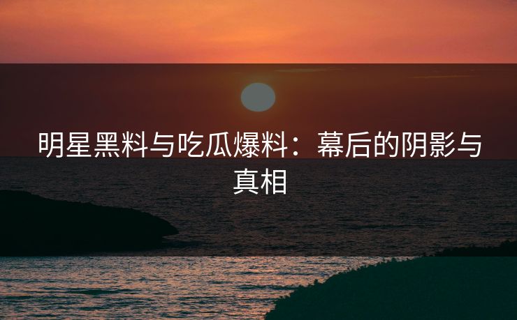 明星黑料与吃瓜爆料：幕后的阴影与真相