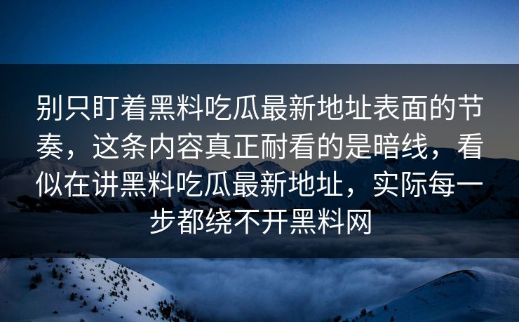 别只盯着黑料吃瓜最新地址表面的节奏，这条内容真正耐看的是暗线，看似在讲黑料吃瓜最新地址，实际每一步都绕不开黑料网