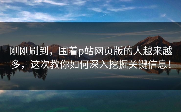 刚刚刷到，围着p站网页版的人越来越多，这次教你如何深入挖掘关键信息！