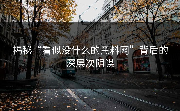 揭秘“看似没什么的黑料网”背后的深层次阴谋