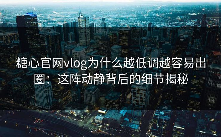 糖心官网vlog为什么越低调越容易出圈：这阵动静背后的细节揭秘
