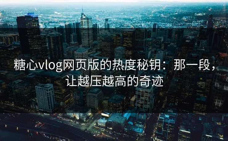 糖心vlog网页版的热度秘钥：那一段，让越压越高的奇迹