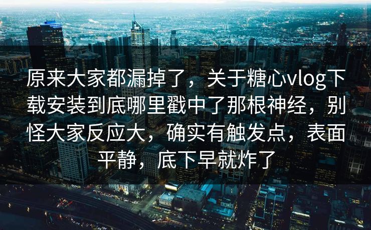 原来大家都漏掉了，关于糖心vlog下载安装到底哪里戳中了那根神经，别怪大家反应大，确实有触发点，表面平静，底下早就炸了