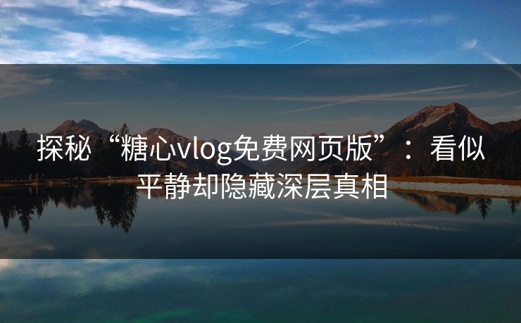 探秘“糖心vlog免费网页版”：看似平静却隐藏深层真相