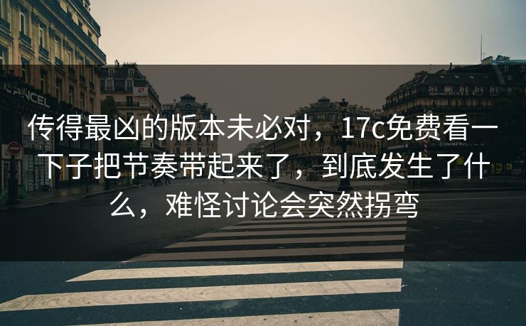 传得最凶的版本未必对，17c免费看一下子把节奏带起来了，到底发生了什么，难怪讨论会突然拐弯