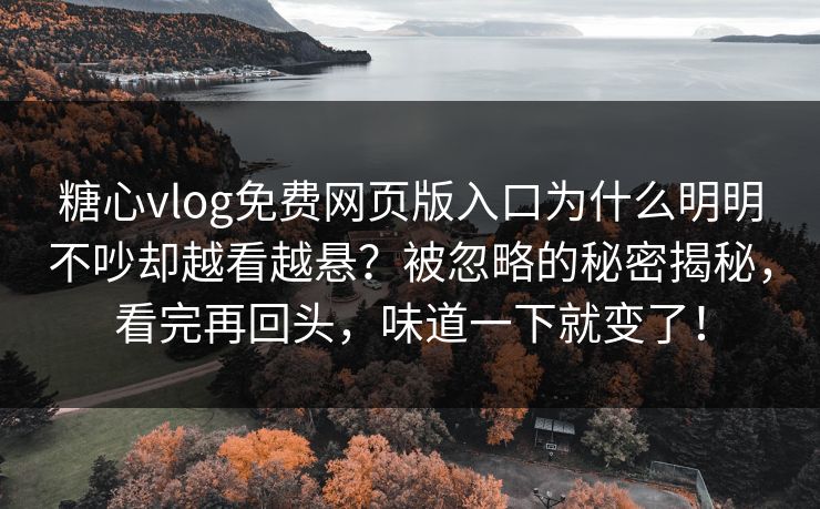糖心vlog免费网页版入口为什么明明不吵却越看越悬？被忽略的秘密揭秘，看完再回头，味道一下就变了！