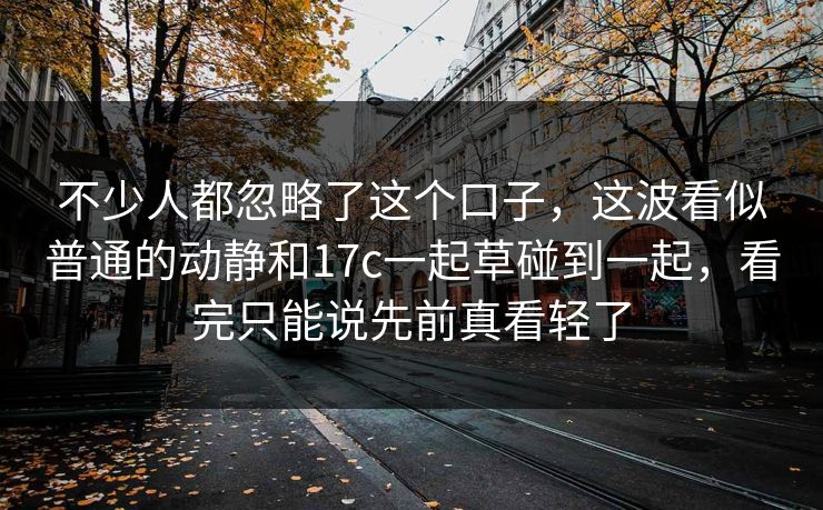 不少人都忽略了这个口子，这波看似普通的动静和17c一起草碰到一起，看完只能说先前真看轻了