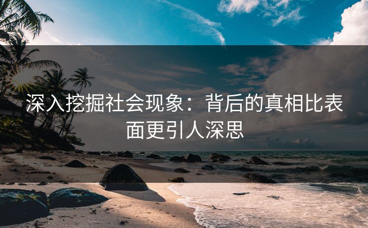 深入挖掘社会现象：背后的真相比表面更引人深思