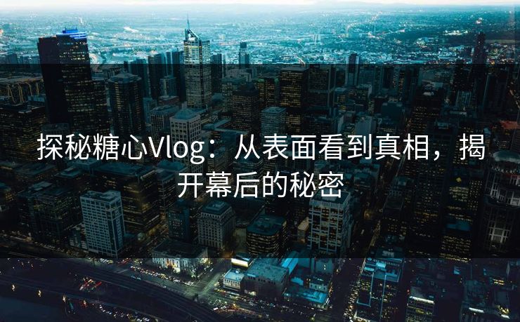 探秘糖心Vlog：从表面看到真相，揭开幕后的秘密